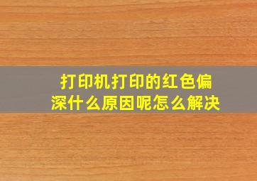 打印机打印的红色偏深什么原因呢怎么解决