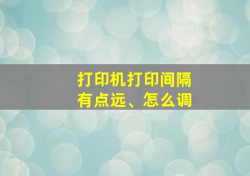 打印机打印间隔有点远、怎么调