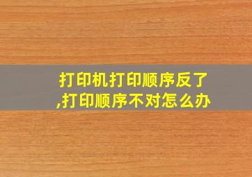 打印机打印顺序反了,打印顺序不对怎么办