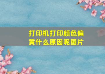 打印机打印颜色偏黄什么原因呢图片