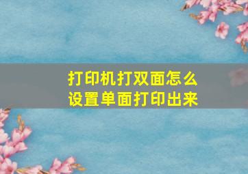 打印机打双面怎么设置单面打印出来