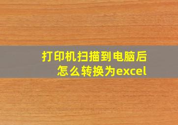 打印机扫描到电脑后怎么转换为excel