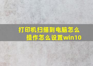 打印机扫描到电脑怎么操作怎么设置win10