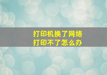 打印机换了网络打印不了怎么办