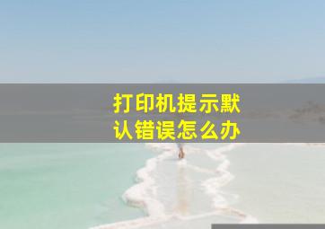 打印机提示默认错误怎么办