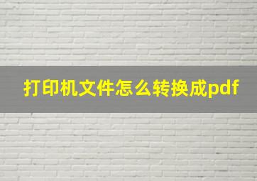 打印机文件怎么转换成pdf