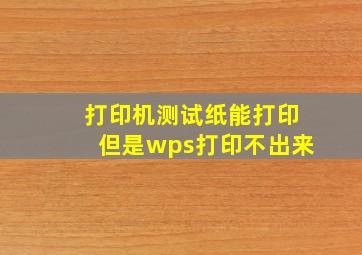 打印机测试纸能打印但是wps打印不出来