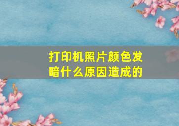 打印机照片颜色发暗什么原因造成的