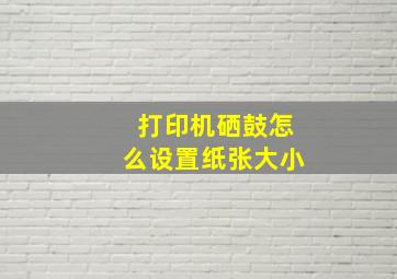 打印机硒鼓怎么设置纸张大小