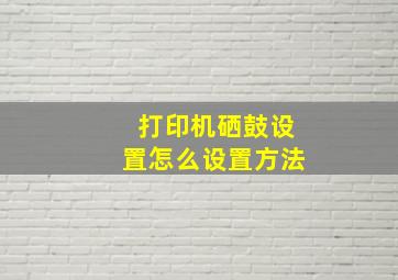 打印机硒鼓设置怎么设置方法