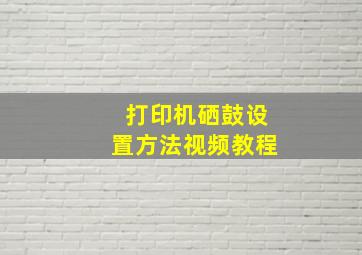 打印机硒鼓设置方法视频教程