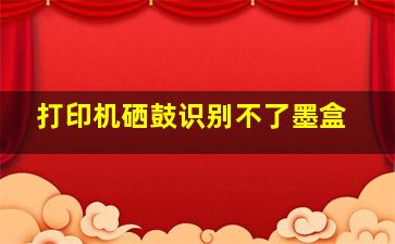 打印机硒鼓识别不了墨盒