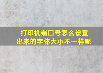 打印机端口号怎么设置出来的字体大小不一样呢