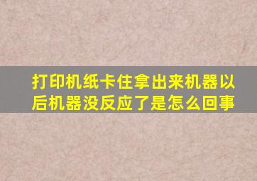 打印机纸卡住拿出来机器以后机器没反应了是怎么回事