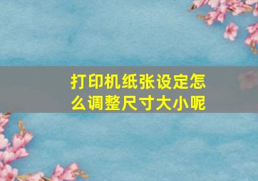 打印机纸张设定怎么调整尺寸大小呢