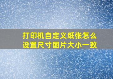 打印机自定义纸张怎么设置尺寸图片大小一致