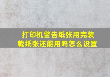 打印机警告纸张用完装载纸张还能用吗怎么设置