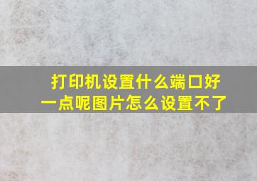 打印机设置什么端口好一点呢图片怎么设置不了