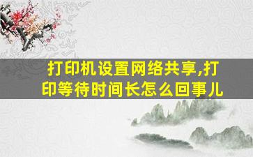 打印机设置网络共享,打印等待时间长怎么回事儿