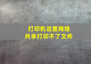 打印机设置网络共享打印不了文件