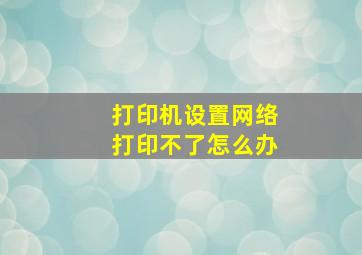 打印机设置网络打印不了怎么办