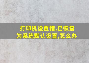 打印机设置错,已恢复为系统默认设置,怎么办