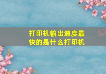 打印机输出速度最快的是什么打印机