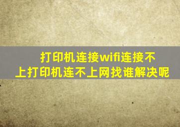 打印机连接wifi连接不上打印机连不上网找谁解决呢