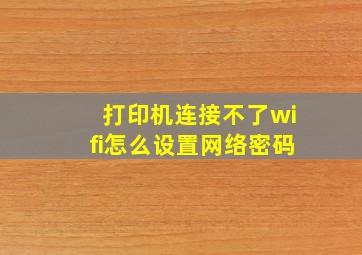 打印机连接不了wifi怎么设置网络密码