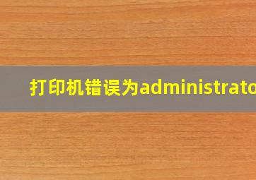 打印机错误为administrator