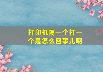 打印机隔一个打一个是怎么回事儿啊