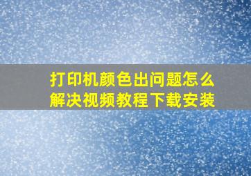 打印机颜色出问题怎么解决视频教程下载安装