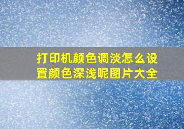 打印机颜色调淡怎么设置颜色深浅呢图片大全