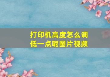 打印机高度怎么调低一点呢图片视频