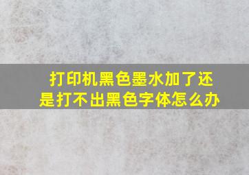 打印机黑色墨水加了还是打不出黑色字体怎么办