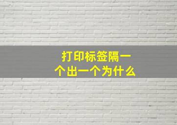 打印标签隔一个出一个为什么