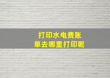 打印水电费账单去哪里打印呢