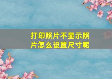 打印照片不显示照片怎么设置尺寸呢