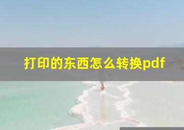 打印的东西怎么转换pdf