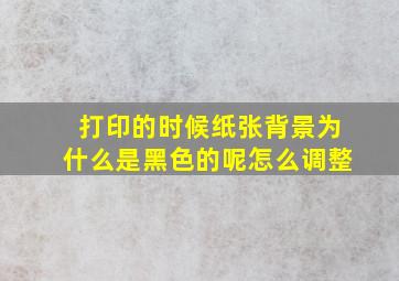 打印的时候纸张背景为什么是黑色的呢怎么调整