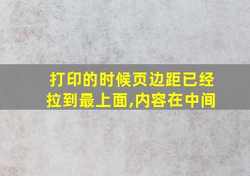 打印的时候页边距已经拉到最上面,内容在中间