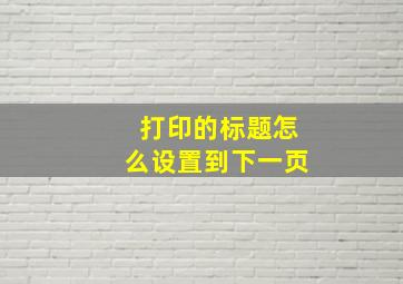 打印的标题怎么设置到下一页