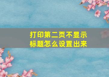 打印第二页不显示标题怎么设置出来