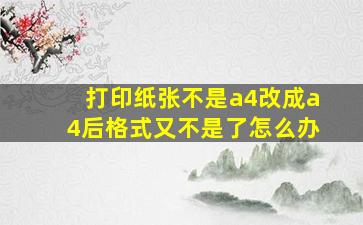 打印纸张不是a4改成a4后格式又不是了怎么办