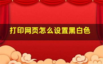 打印网页怎么设置黑白色