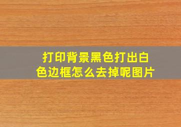 打印背景黑色打出白色边框怎么去掉呢图片