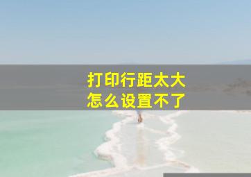 打印行距太大怎么设置不了