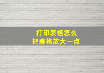 打印表格怎么把表格放大一点