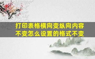 打印表格横向变纵向内容不变怎么设置的格式不变