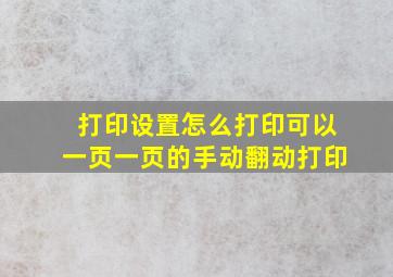 打印设置怎么打印可以一页一页的手动翻动打印